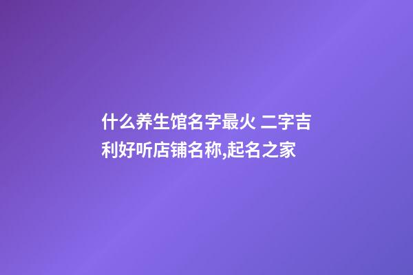 什么养生馆名字最火 二字吉利好听店铺名称,起名之家